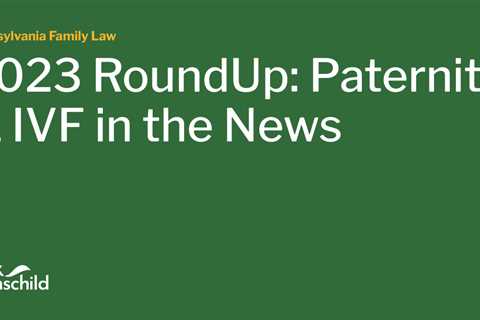 2023 RoundUp: Paternity & IVF in the News