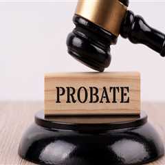 Understanding Probate: Protecting Your Assets and Ensuring Your Wishes are Carried Out