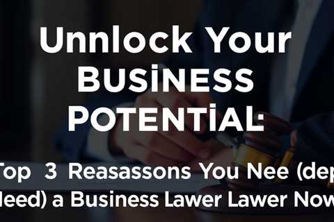 Unlock Your Business Potential: The Top 3 Reasons You Need A Business Lawyer Now!